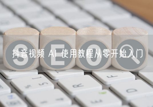 抖音视频 AI 使用教程从零开始入门