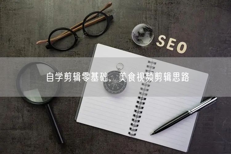 自学剪辑零基础，美食视频剪辑思路