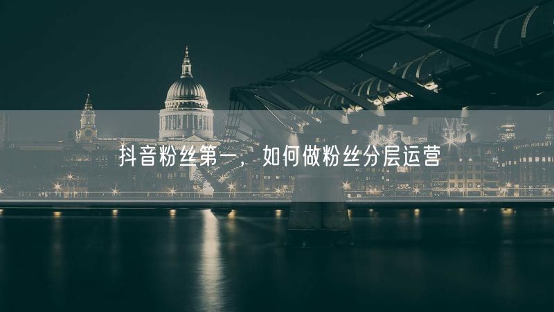 抖音粉丝第一，如何做粉丝分层运营