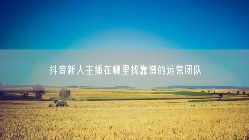 抖音新人主播在哪里找靠谱的运营团队