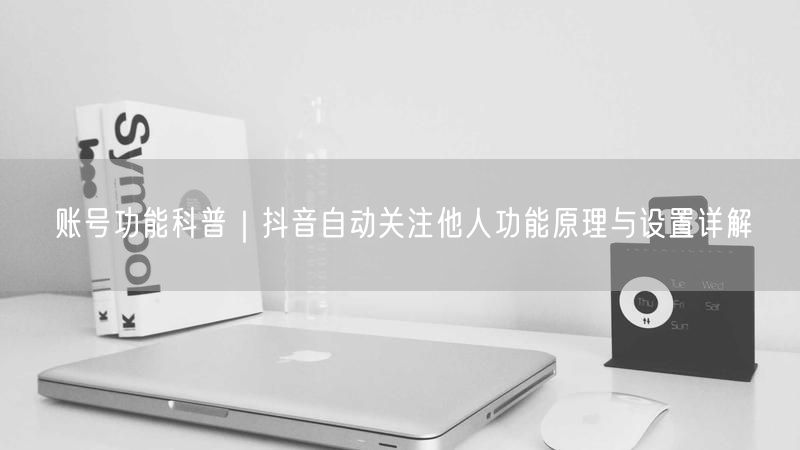 账号功能科普｜抖音自动关注他人功能原理与设置详解