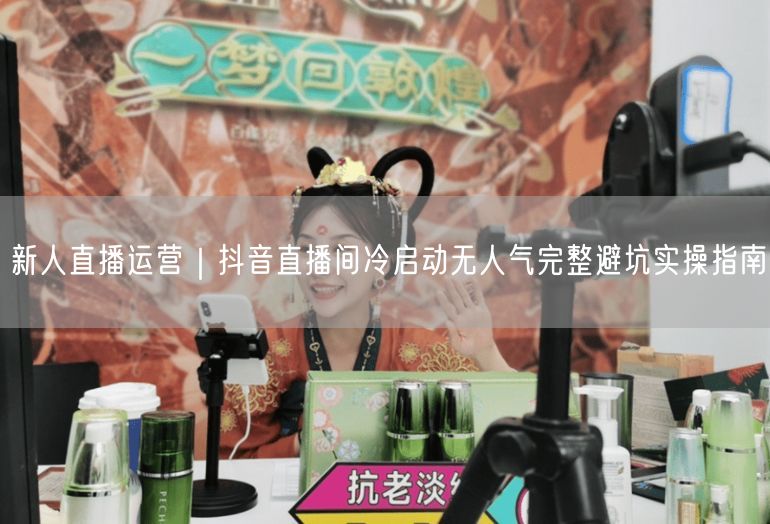 新人直播运营｜抖音直播间冷启动无人气完整避坑实操指南